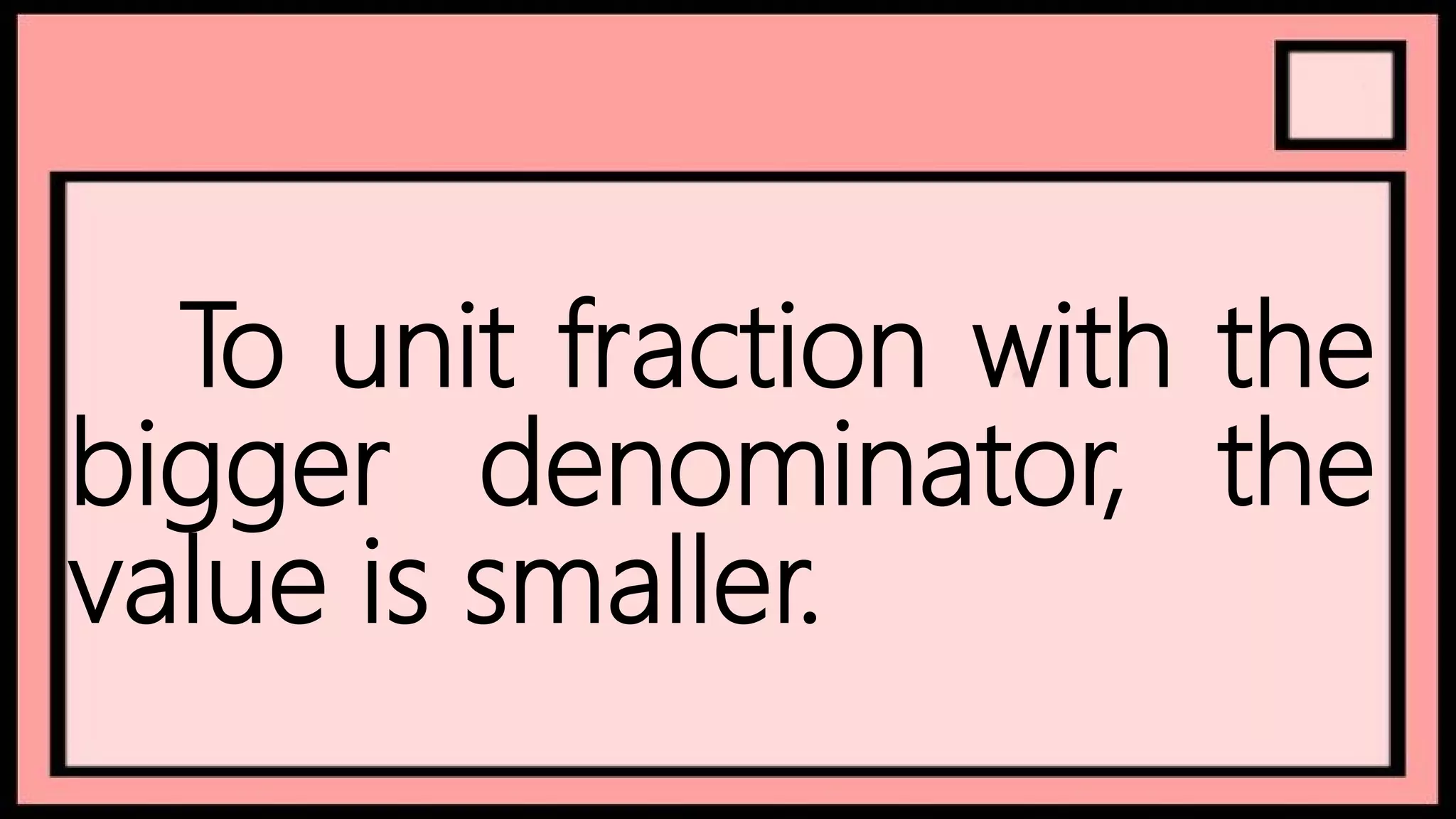 To unit fraction with the
bigger denominator, the
value is smaller.