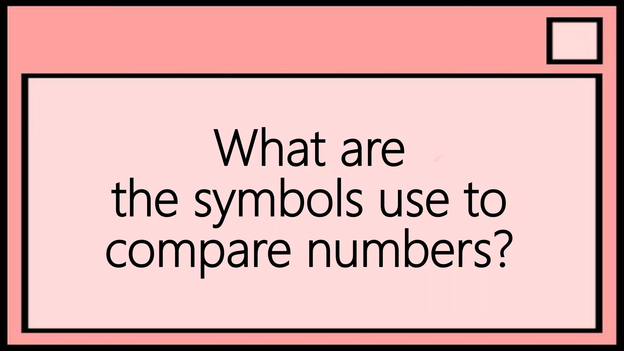 What are
the symbols use to
compare numbers?