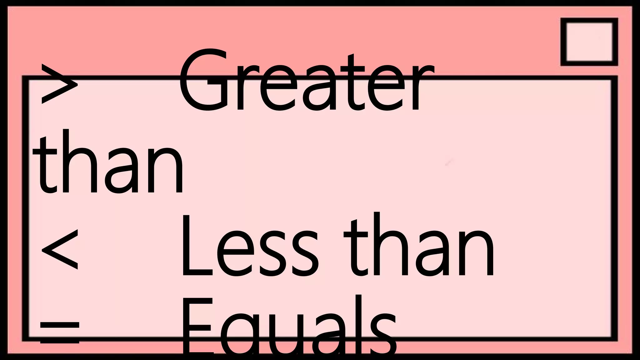 > Greater
than
< Less than
= Equals