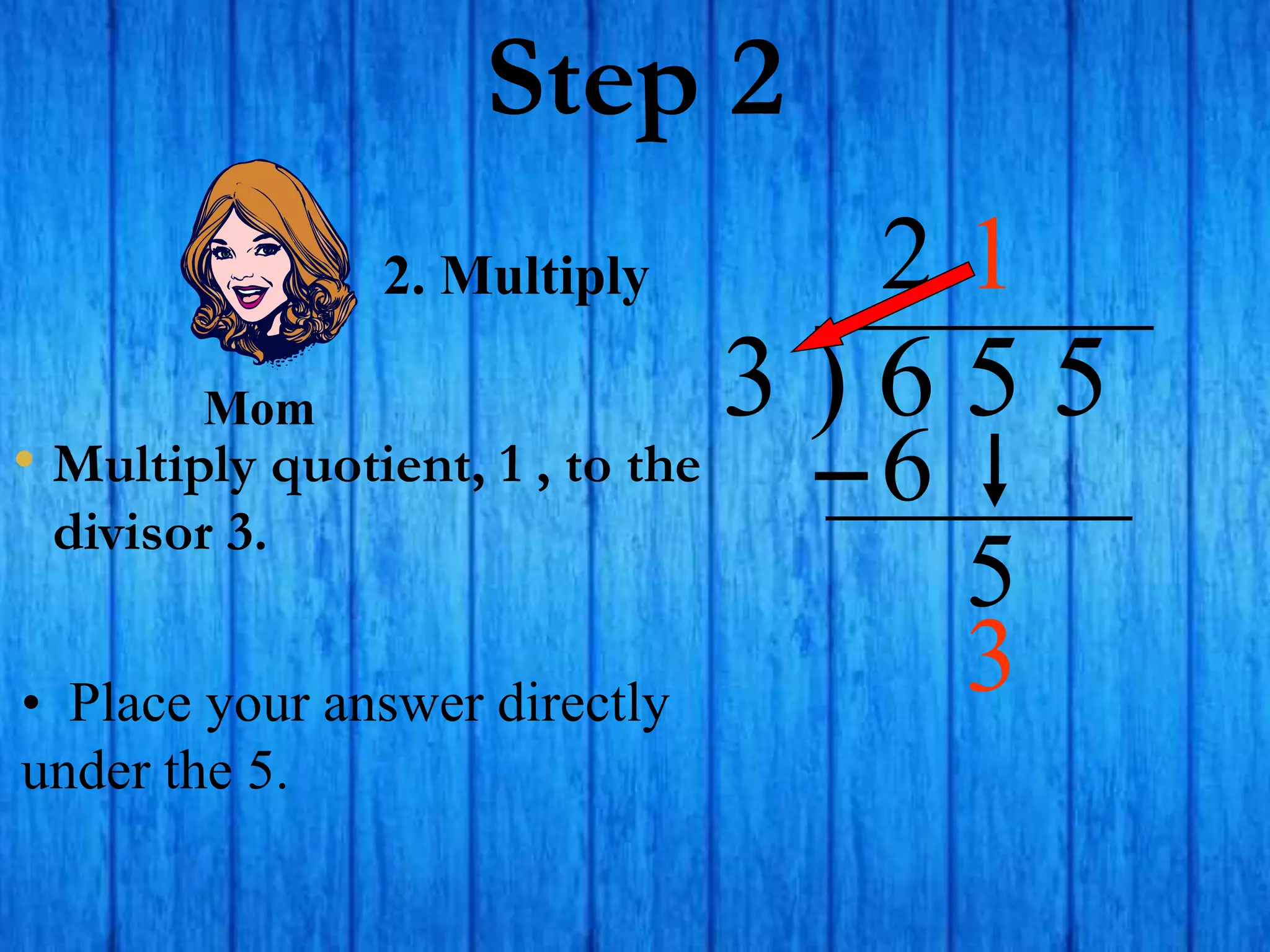 Step 2
• Multiply quotient, 1 , to the
divisor 3.
3 ) 6 5 5
• Place your answer directly
under the 5.
2
2. Multiply
6
5
1
Mom
3
 