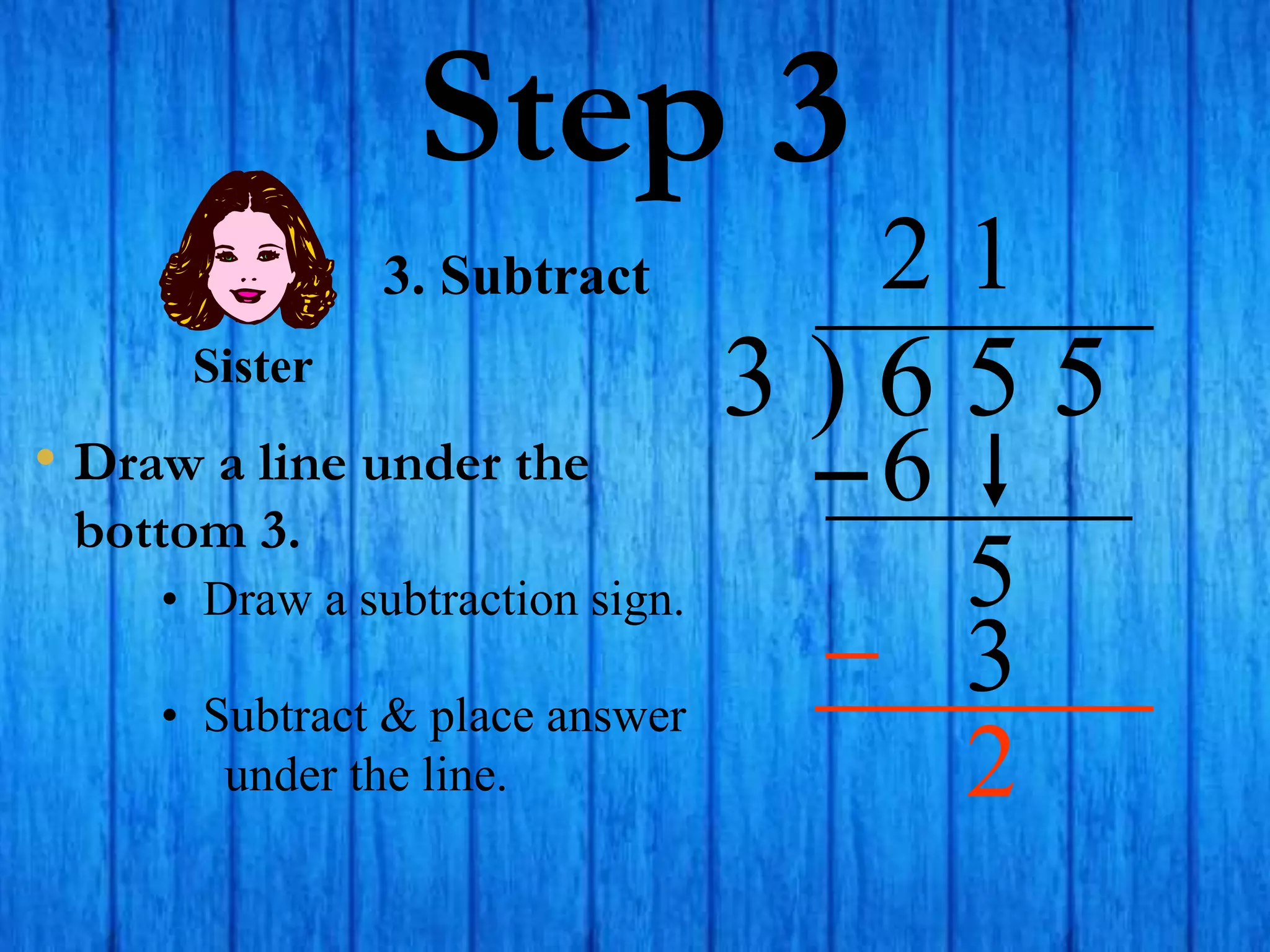 Step 3
• Draw a line under the
bottom 3.
3 ) 6 5 5
• Draw a subtraction sign.
2
3. Subtract
6
5
1
3
Sister
• Subtract & place answer
under the line. 2
 