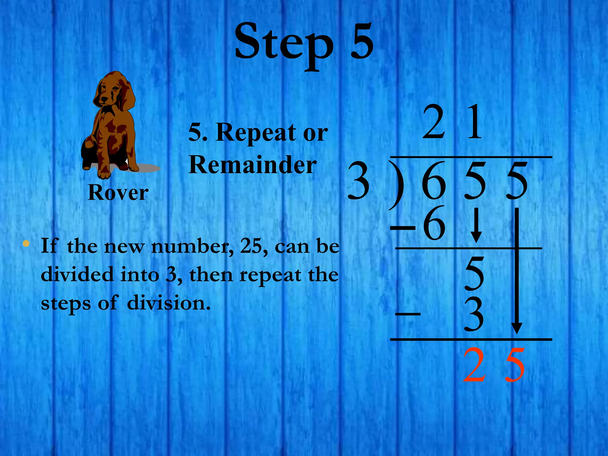 Step 5
• If the new number, 25, can be
divided into 3, then repeat the
steps of division.
3 ) 6 5 5
2
5. Repeat or
Remainder
6
5
1
3
2 5
Rover
 