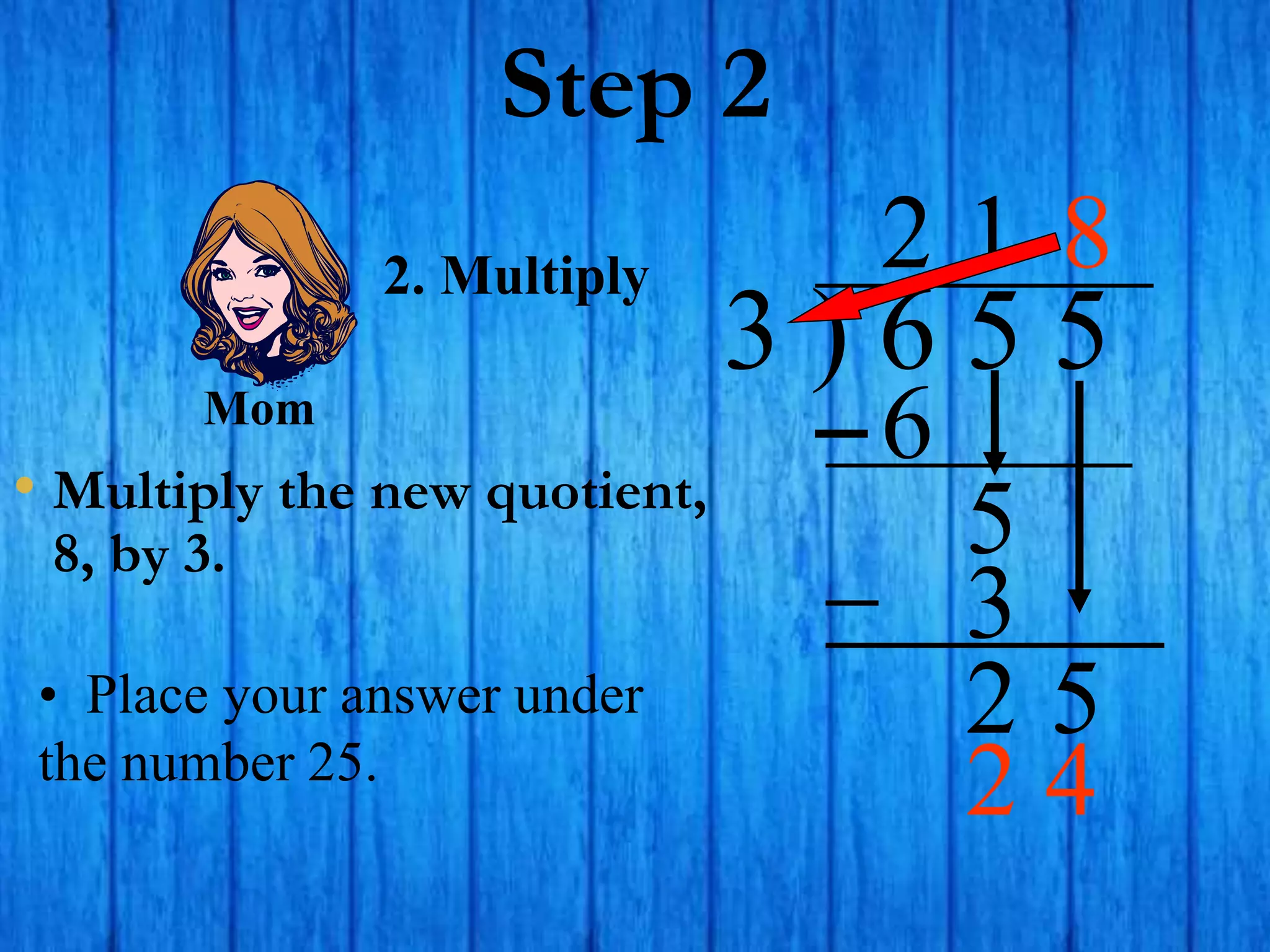 Step 2
• Multiply the new quotient,
8, by 3.
3 ) 6 5 5
2
2. Multiply
6
5
1
3
2 5
• Place your answer under
the number 25.
8
Mom
2 4
 