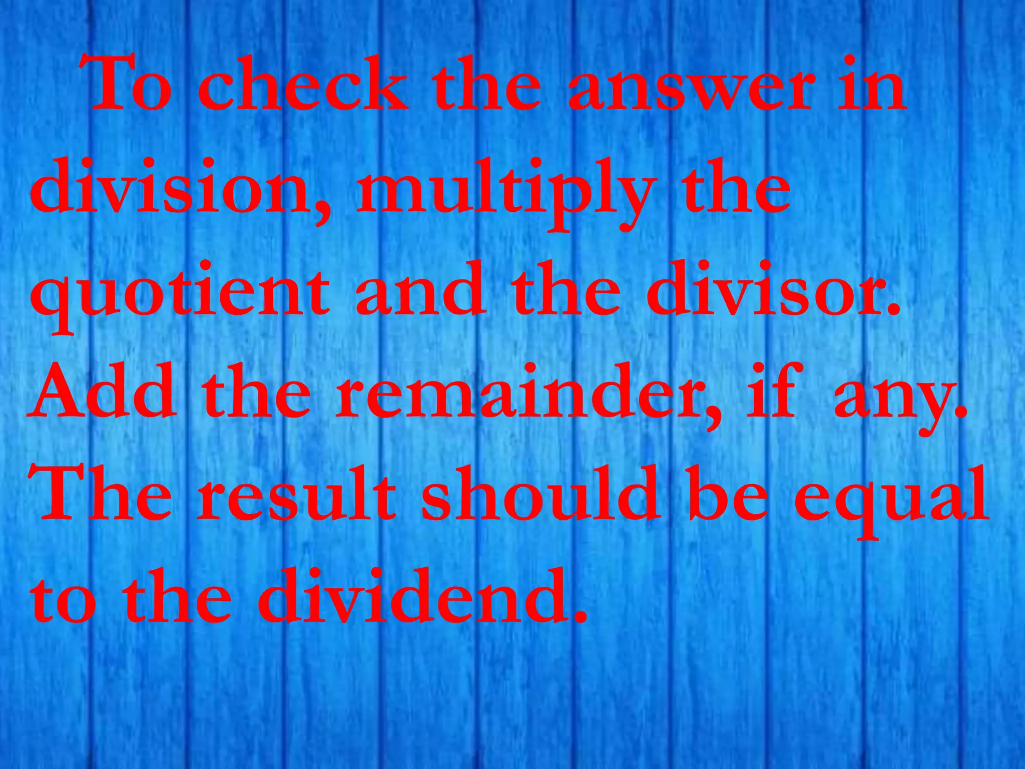 To check the answer in
division, multiply the
quotient and the divisor.
Add the remainder, if any.
The result should be equal
to the dividend.
 