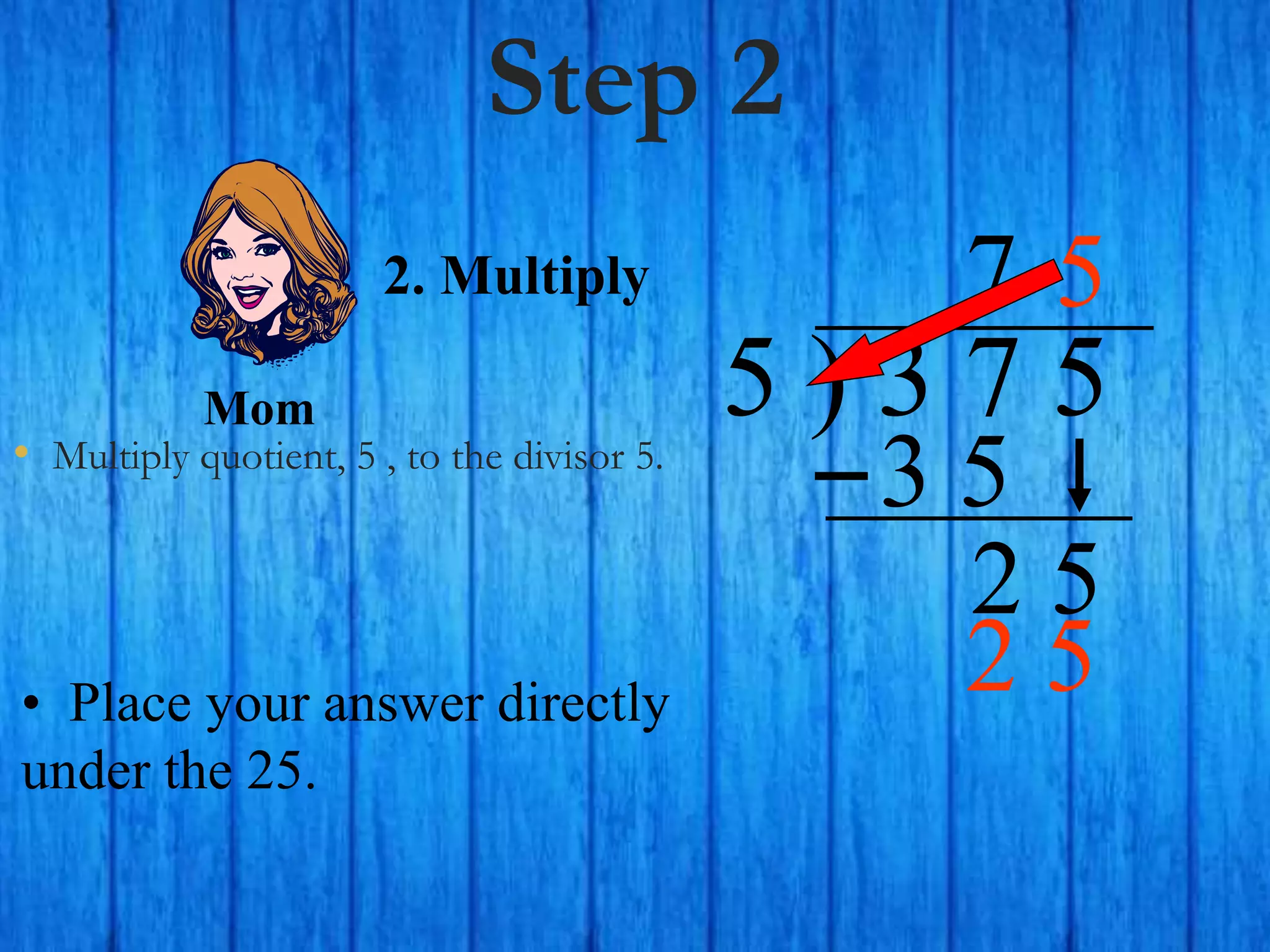 Step 2
• Multiply quotient, 5 , to the divisor 5.
5 ) 3 7 5
• Place your answer directly
under the 25.
7
2. Multiply
3 5
2 5
5
Mom
2 5
 