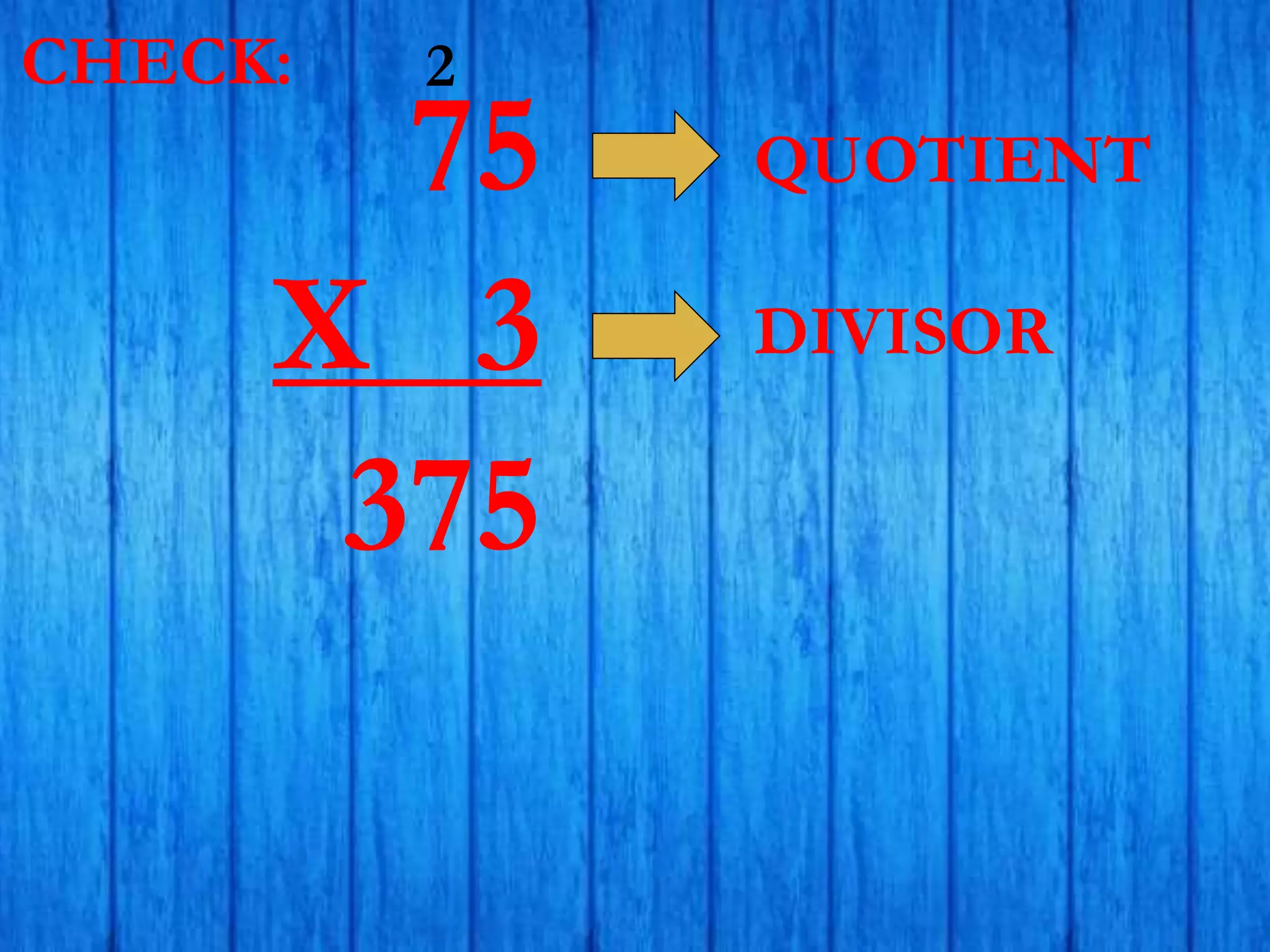 75
X 3
375
2
QUOTIENT
DIVISOR
CHECK:
 