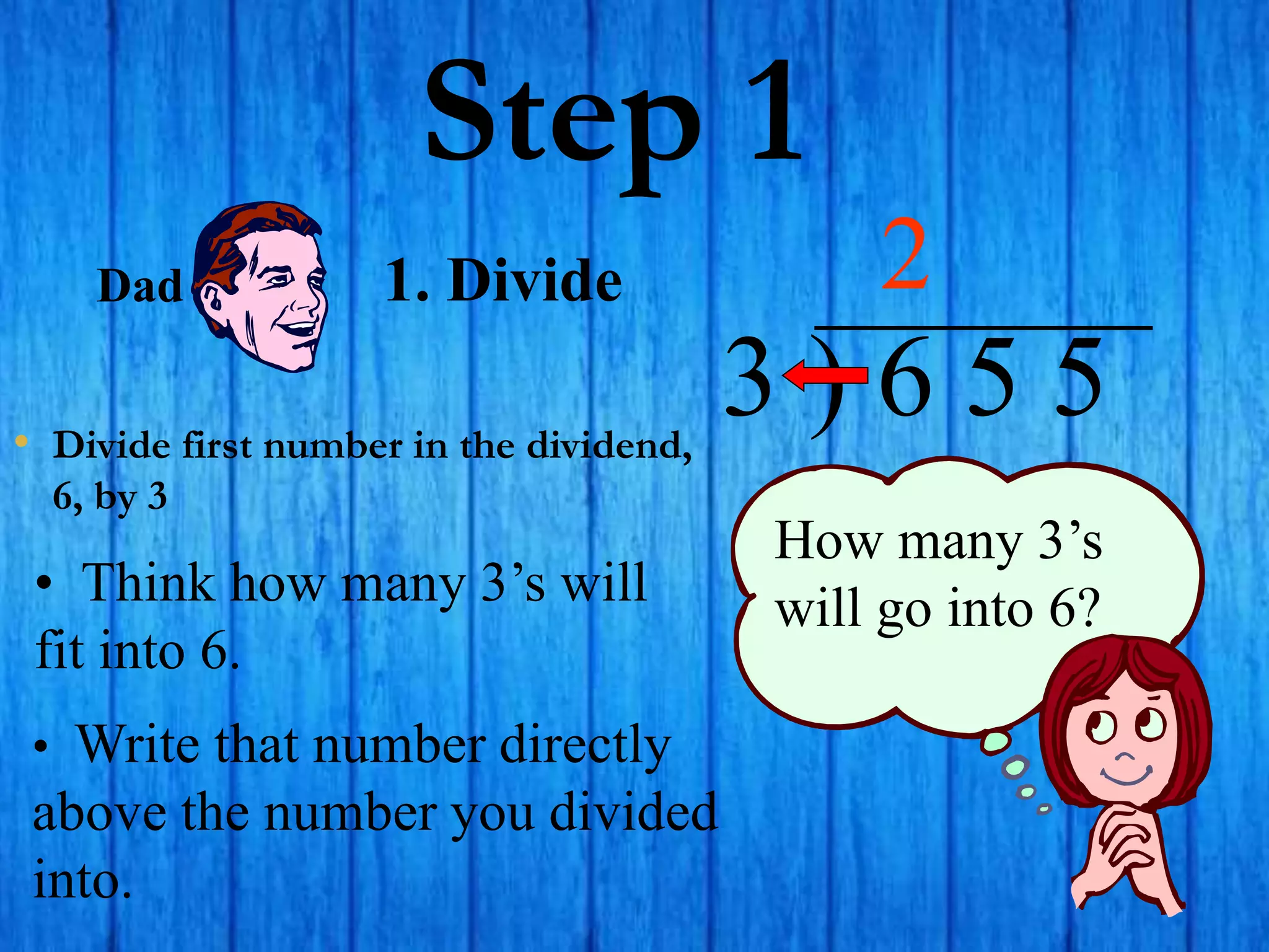 Step 1
• Divide first number in the dividend,
6, by 3
3 ) 6 5 5
• Think how many 3’s will
fit into 6.
2
How many 3’s
will go into 6?
• Write that number directly
above the number you divided
into.
Dad 1. Divide
 