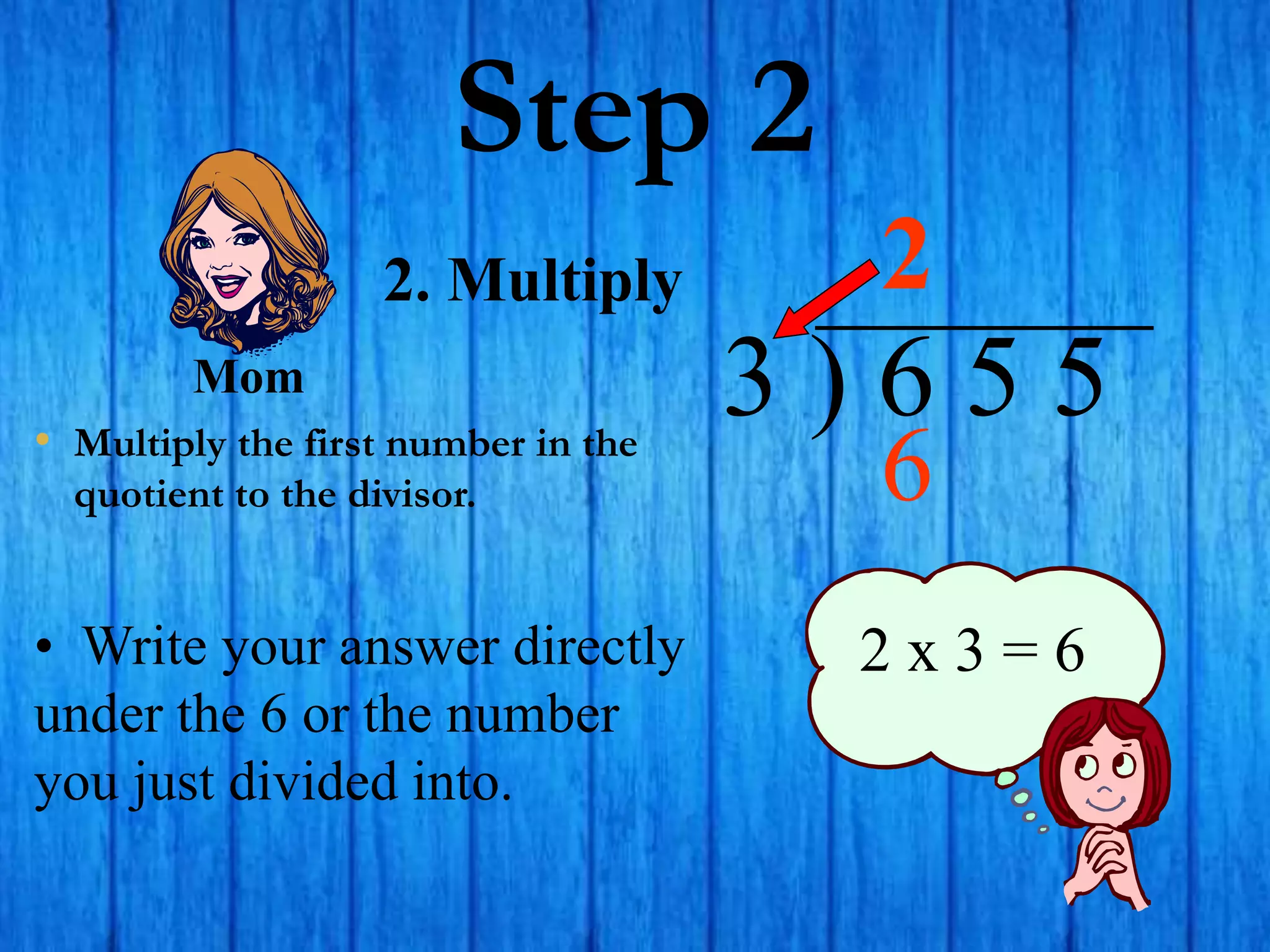 Step 2
• Multiply the first number in the
quotient to the divisor.
3 ) 6 5 5
• Write your answer directly
under the 6 or the number
you just divided into.
2
2 x 3 = 6
2. Multiply
Mom
6
 