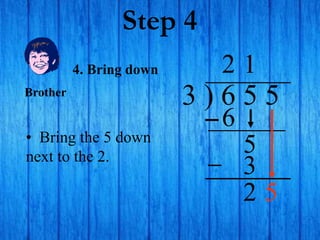 Step 4
3 ) 6 5 5
• Bring the 5 down
next to the 2.
2
4. Bring down
6
5
1
3
2
Brother
5
 