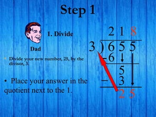 Step 1
• Divide your new number, 25, by the
divisor, 3.
3 ) 6 5 5
2
1. Divide
6
5
1
3
2 5
Dad
• Place your answer in the
quotient next to the 1.
8
 