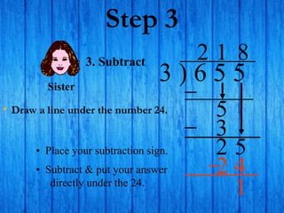 Step 3
• Draw a line under the number 24.
3 ) 6 5 5
2
3. Subtract
5
1
3
2 5
• Place your subtraction sign.
8
2 4
Sister
• Subtract & put your answer
directly under the 24.
1
 