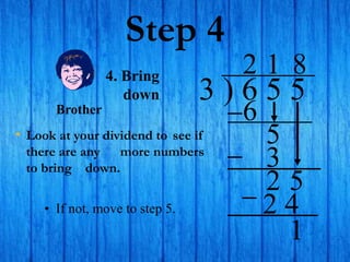 Step 4
• Look at your dividend to see if
there are any more numbers
to bring down.
3 ) 6 5 5
2
4. Bring
down
6
5
1
3
2 5
8
2 4
• If not, move to step 5.
1
Brother
 