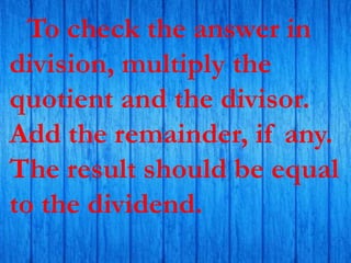 To check the answer in
division, multiply the
quotient and the divisor.
Add the remainder, if any.
The result should be equal
to the dividend.
 