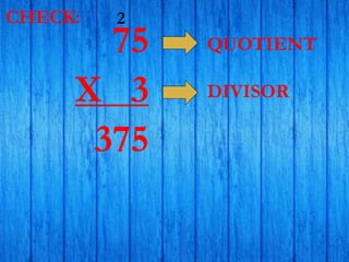 75
X 3
375
2
QUOTIENT
DIVISOR
CHECK:
 
