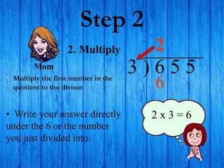 Step 2
• Multiply the first number in the
quotient to the divisor.
3 ) 6 5 5
• Write your answer directly
under the 6 or the number
you just divided into.
2
2 x 3 = 6
2. Multiply
Mom
6
 