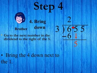 Step 4
• Go to the next number in the
dividend to the right of the 5.
3 ) 6 5 5
2
4. Bring
down
6
• Bring the 4 down next to
the 1.
Brother
5
 