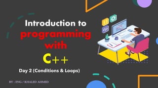 Introduction to
programming
with
C++
Day 2 (Conditions & Loops)
By : eng / Khaled ahmed
 