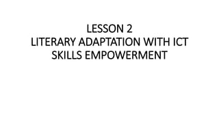 LESSON 2
LITERARY ADAPTATION WITH ICT
SKILLS EMPOWERMENT
 