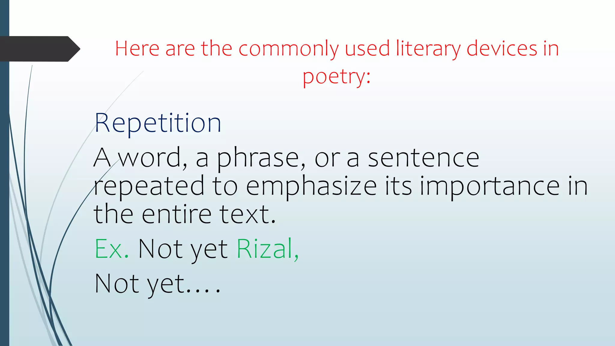 Here are the commonly used literary devices in
poetry:
Repetition
A word, a phrase, or a sentence
repeated to emphasize its importance in
the entire text.
Ex. Not yet Rizal,
Not yet….
 