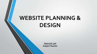 WEBSITE PLANNING &
DESIGN
Cherry B. Lim
SubjectTeacher
 