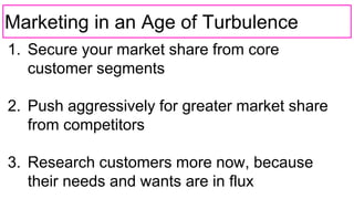 Marketing in an Age of Turbulence
1. Secure your market share from core
customer segments
2. Push aggressively for greater market share
from competitors
3. Research customers more now, because
their needs and wants are in flux
 