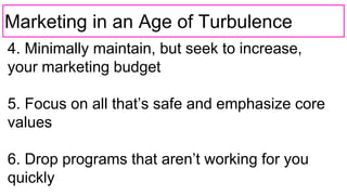Marketing in an Age of Turbulence
4. Minimally maintain, but seek to increase,
your marketing budget
5. Focus on all that’s safe and emphasize core
values
6. Drop programs that aren’t working for you
quickly
 