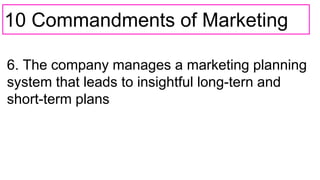 10 Commandments of Marketing
6. The company manages a marketing planning
system that leads to insightful long-tern and
short-term plans
 