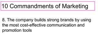 10 Commandments of Marketing
8. The company builds strong brands by using
the most cost-effective communication and
promotion tools
 