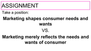 ASSIGNMENT
Take a position:
Marketing shapes consumer needs and
wants
VS.
Marketing merely reflects the needs and
wants of consumer
 