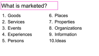 What is marketed?
1. Goods
2. Services
3. Events
4. Experiences
5. Persons
6. Places
7. Properties
8. Organizations
9. Information
10.Ideas
 