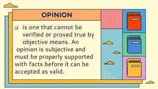 OPINION
 is one that cannot be
verified or proved true by
objective means. An
opinion is subjective and
must be properly supported
with facts before it can be
accepted as valid.
 