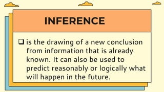 INFERENCE
 is the drawing of a new conclusion
from information that is already
known. It can also be used to
predict reasonably or logically what
will happen in the future.
 