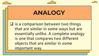 ANALOGY
 is a comparison between two things
that are similar in some ways but are
essentially unlike. A complete analogy
is one that compares two different
objects that are similar in some
important way.
 