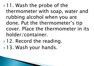  1. Wash your hands and take the
thermometer from its holder.
 2. Clean the probe (pointed end) of the
thermometer with ...