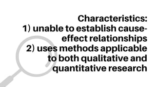 Characteristics:
1) unable to establish cause-
effect relationships
2) uses methods applicable
to both qualitative and
quantitative research
 