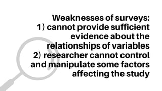 Weaknesses of surveys:
1) cannot provide sufficient
evidence about the
relationships of variables
2) researcher cannot control
and manipulate some factors
affecting the study
 