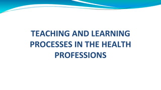TEACHING AND LEARNING
PROCESSES IN THE HEALTH
PROFESSIONS
 