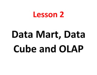 Lesson 2
Data Mart, Data
Cube and OLAP
 