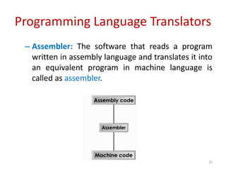 Programming Language Translators
– Assembler: The software that reads a program
written in assembly language and translates it into
an equivalent program in machine language is
called as assembler.
20
 