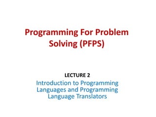 Programming For Problem
Solving (PFPS)
LECTURE 2
Introduction to Programming
Languages and Programming
Language Translators
 