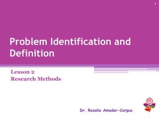 Problem Identification and
Definition
Lesson 2
Research Methods
Dr. Rosalie Amador-Corpus
1
 