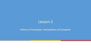 Lesson 2
History of Computer: Generations of Computer
 