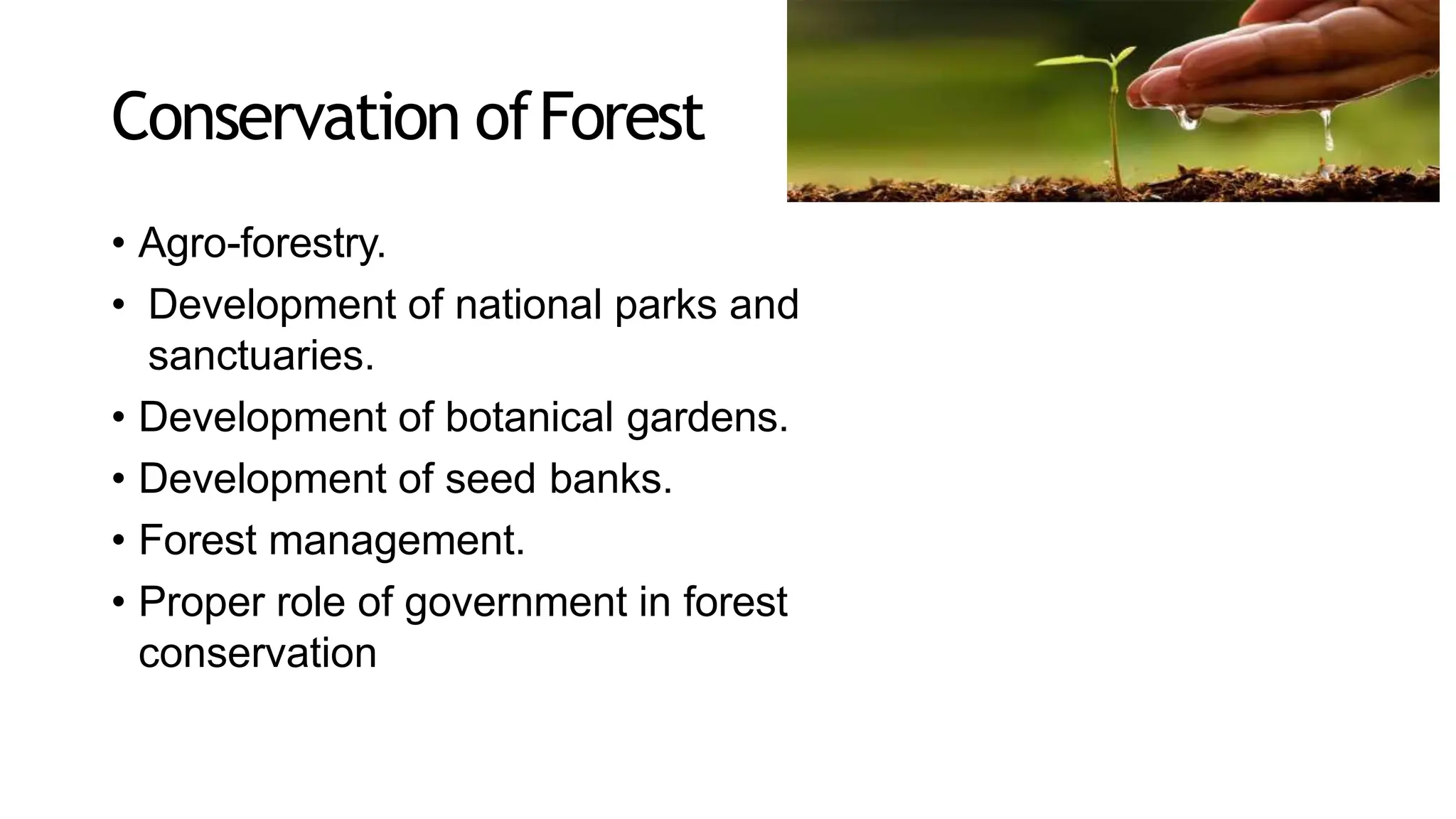 Conservation ofForest
• Agro-forestry.
• Development of national parks and
sanctuaries.
• Development of botanical gardens.
• Development of seed banks.
• Forest management.
• Proper role of government in forest
conservation
 