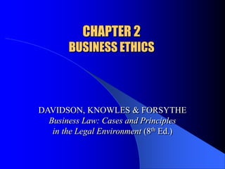CHAPTER 2
BUSINESS ETHICS
DAVIDSON, KNOWLES & FORSYTHE
Business Law: Cases and Principles
in the Legal Environment (8th Ed.)
 