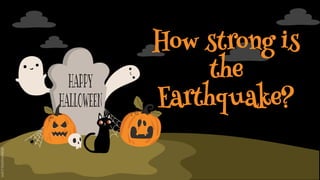How strong is
the
Earthquake?
 
