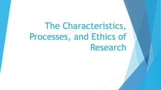 The Characteristics,
Processes, and Ethics of
Research
 