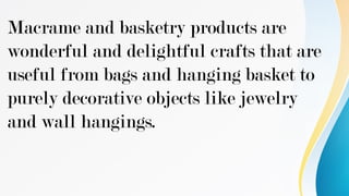 Macrame and basketry products are
wonderful and delightful crafts that are
useful from bags and hanging basket to
purely decorative objects like jewelry
and wall hangings.
 