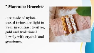 • Macrame Bracelets
-are made of nylon-
waxed twine; are light to
wear in contrast to silver,
gold and traditional
hewely with crystals and
gemstones.
 