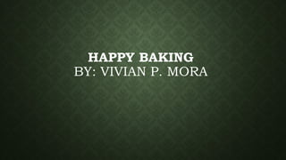 HAPPY BAKING
BY: VIVIAN P. MORA
 
