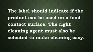 The label should indicate if the
product can be used on a food-
contact surface. The right
cleaning agent must also be
selected to make cleaning easy.
 